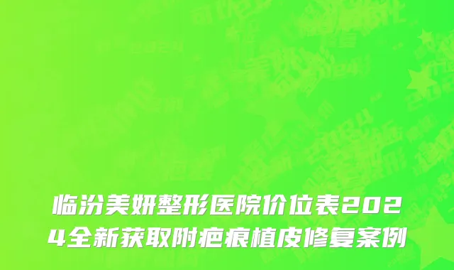 临汾美妍整形医院价位表2024全新获取附疤痕植皮修复案例