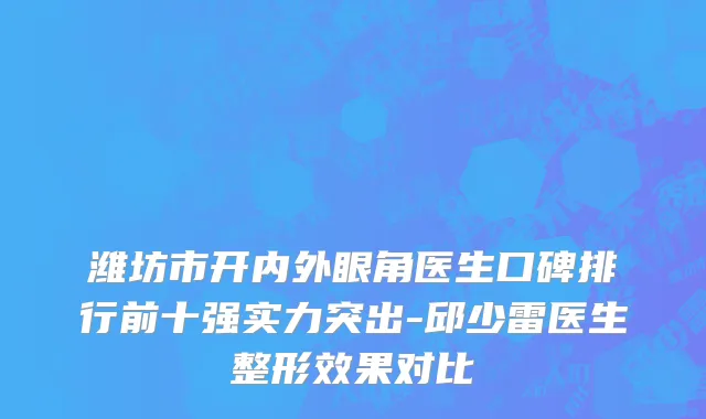潍坊市开内外眼角医生口碑排行前十强实力突出-邱少雷医生整形效果对比