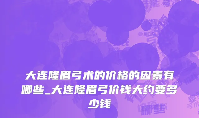 大连隆眉弓术的价格的因素有哪些_大连隆眉弓价钱大约要多少钱