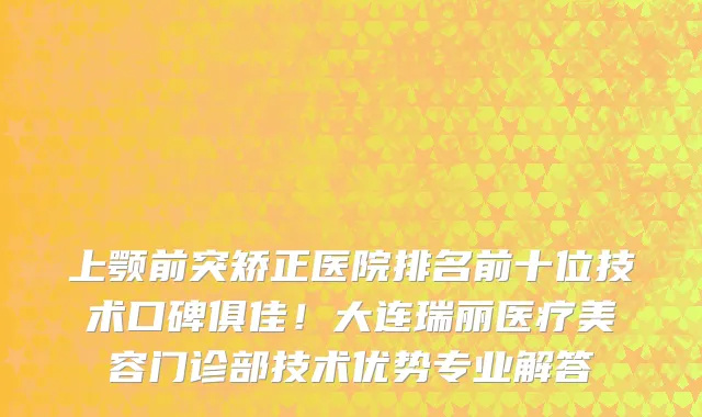 上颚前突矫正医院排名前十位技术口碑俱佳!大连瑞丽医疗美容门诊部技术优势专业解答