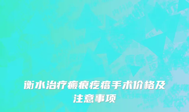 衡水治疗瘢痕疙瘩手术价格及注意事项