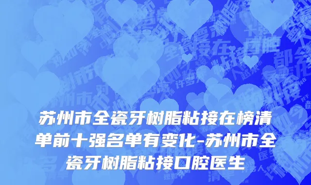 苏州市全瓷牙树脂粘接在榜清单前十强名单有变化-苏州市全瓷牙树脂粘接口腔医生