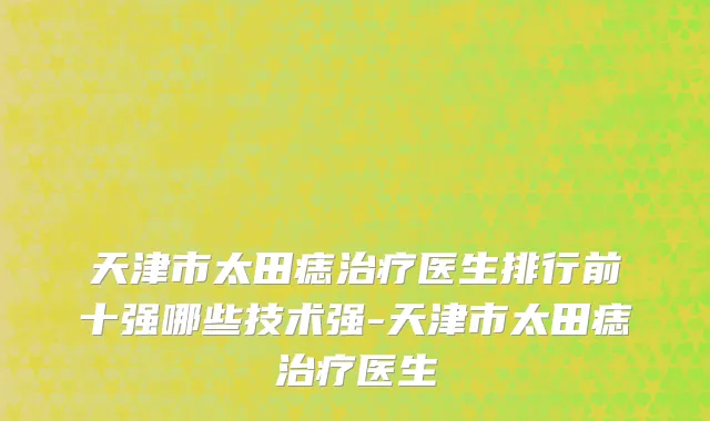 天津市太田痣治疗医生排行前十强哪些技术强-天津市太田痣治疗医生