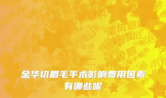 金华切眉毛手术影响费用因素有哪些呢
