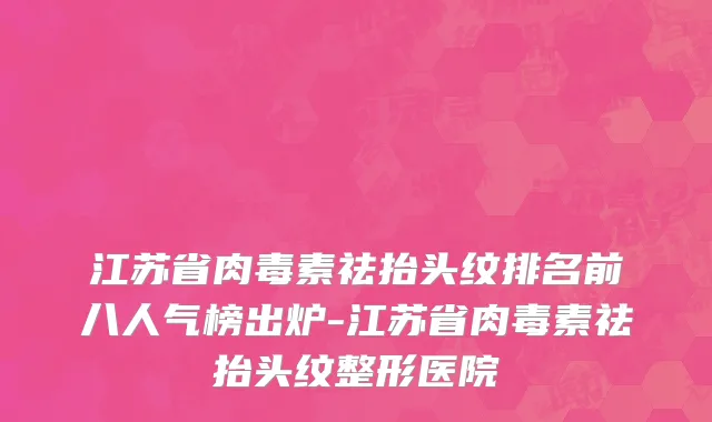 江苏省肉毒素祛抬头纹排名前八人气榜出炉-江苏省肉毒素祛抬头纹整形医院