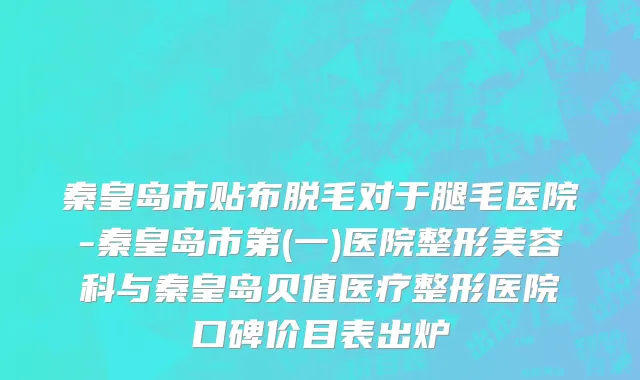 秦皇岛市贴布脱毛对于腿毛医院-秦皇岛市第(一)医院整形美容科与秦皇岛贝值医疗整形医院口碑价目表出炉
