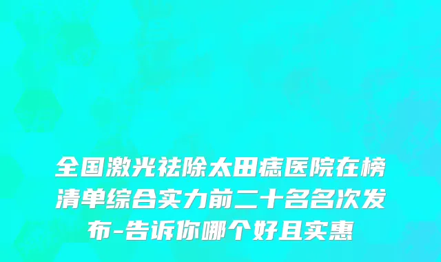 全国激光祛除太田痣医院在榜清单综合实力前二十名名次发布-告诉你哪个好且实惠