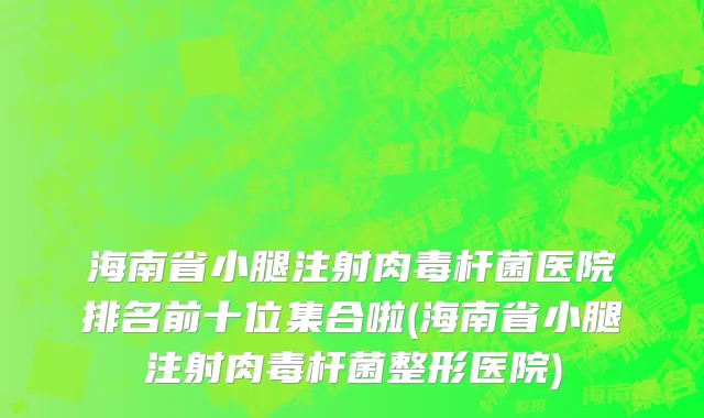 海南省小腿注射肉毒杆菌医院排名前十位集合啦(海南省小腿注射肉毒杆菌整形医院)
