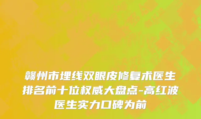 赣州市埋线双眼皮修复术医生排名前十位权威大盘点-高红波医生实力口碑为前