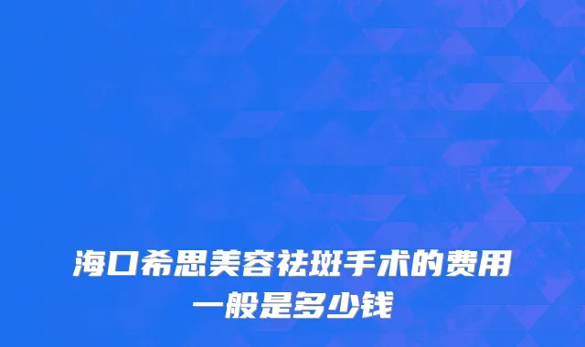 海口希思美容祛斑手术的费用一般是多少钱