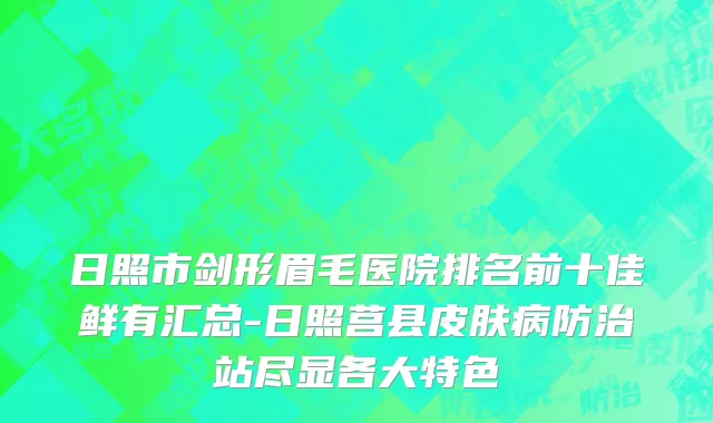 日照市剑形眉毛医院排名前十佳鲜有汇总-日照莒县皮肤病防治站尽显各大特色