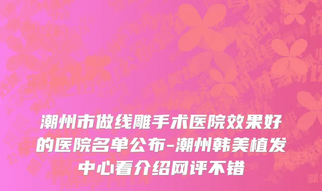 潮州市做线雕手术医院效果好的医院名单公布-潮州韩美植发中心看介绍网评不错