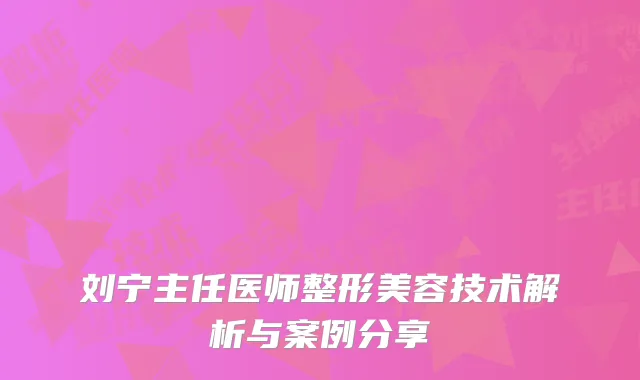 刘宁主任医师整形美容技术解析与案例分享