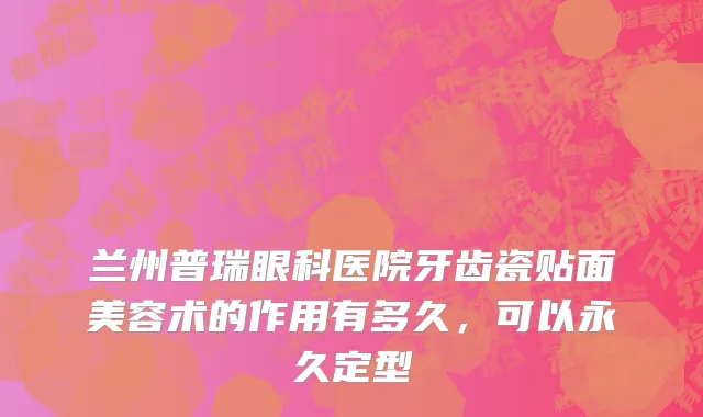 兰州普瑞眼科医院牙齿瓷贴面美容术的作用有多久，可以永久定型