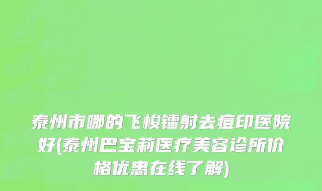 泰州市哪的飞梭镭射去痘印医院好(泰州巴宝莉医疗美容诊所价格优惠在线了解)