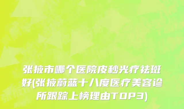 张掖市哪个医院皮秒光疗祛斑好(张掖蔚蓝十八度医疗美容诊所跟踪上榜理由TOP3)