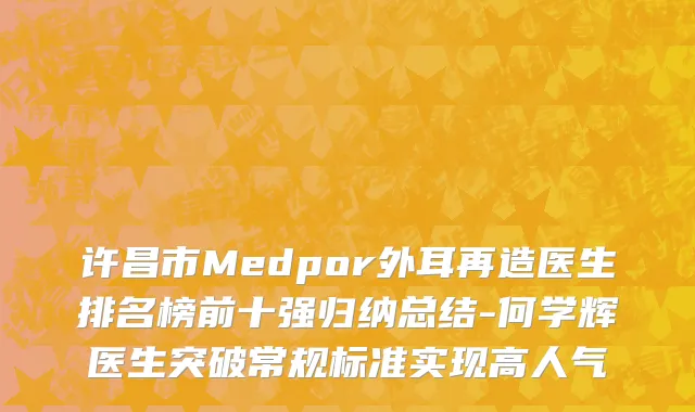 许昌市Medpor外耳再造医生排名榜前十强归纳总结-何学辉医生突破常规标准实现高人气