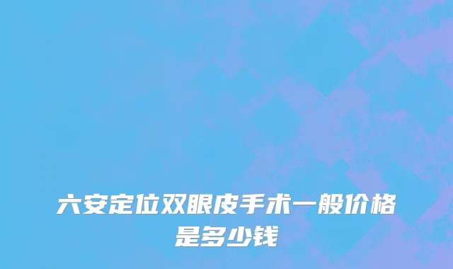 六安定位双眼皮手术一般价格是多少钱