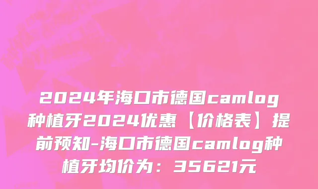 2024年海口市德国camlog种植牙2024优惠【价格表】提前预知-海口市德国camlog种植牙均价为：35621元