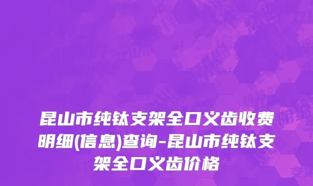 昆山市纯钛支架全口义齿收费明细(信息)查询-昆山市纯钛支架全口义齿价格