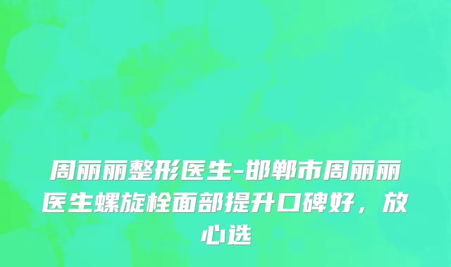 周丽丽整形医生-邯郸市周丽丽医生螺旋栓面部提升口碑好，放心选