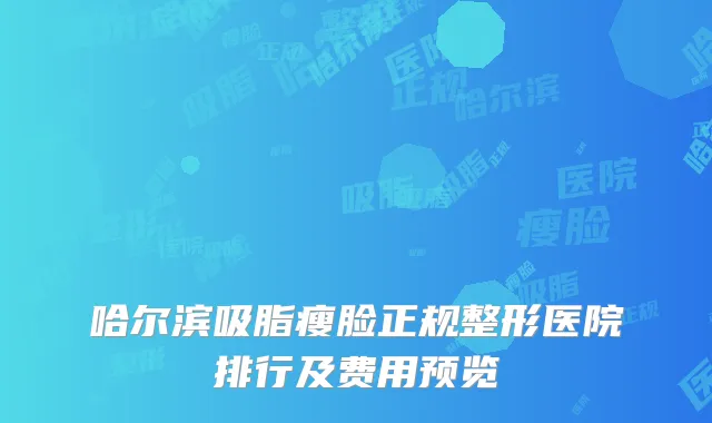 哈尔滨吸脂瘦脸正规整形医院排行及费用预览