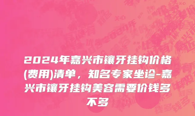 2024年嘉兴市镶牙挂钩价格(费用)清单，知名专家坐诊-嘉兴市镶牙挂钩美容需要价钱多不多