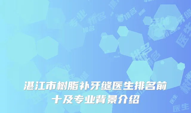 湛江市树脂补牙缝医生排名前十及专业背景介绍