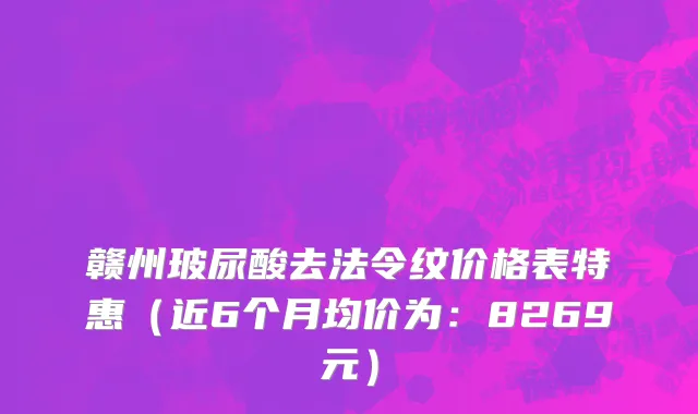 赣州玻尿酸去法令纹价格表特惠(近6个月均价为:8269元)
