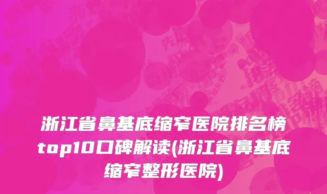 浙江省鼻基底缩窄医院排名榜top10口碑解读(浙江省鼻基底缩窄整形医院)