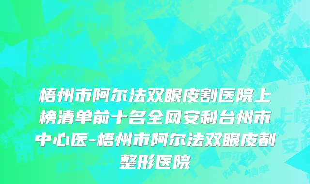 梧州市阿尔法双眼皮割医院上榜清单前十名全网安利台州市中心医-梧州市阿尔法双眼皮割整形医院