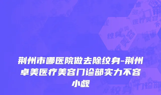 荆州市哪医院做去除纹身-荆州卓美医疗美容门诊部实力不容小觑