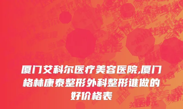 厦门艾科尔医疗美容医院,厦门格林康泰整形外科整形谁做的好价格表