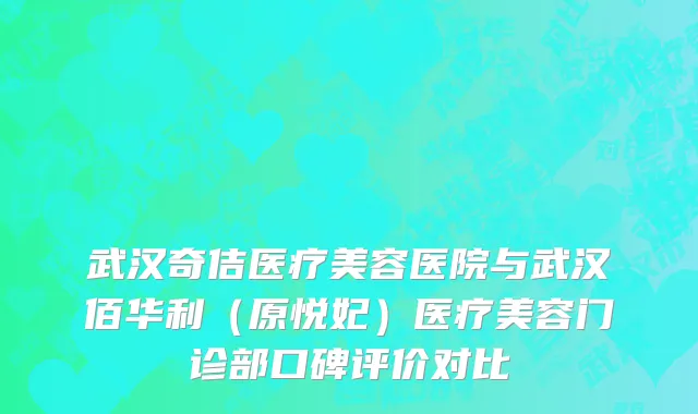 武汉奇佶医疗美容医院与武汉佰华利（原悦妃）医疗美容门诊部口碑评价对比