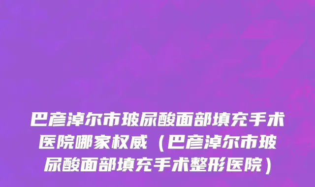 巴彦淖尔市玻尿酸面部填充手术医院哪家权威（巴彦淖尔市玻尿酸面部填充手术整形医院）