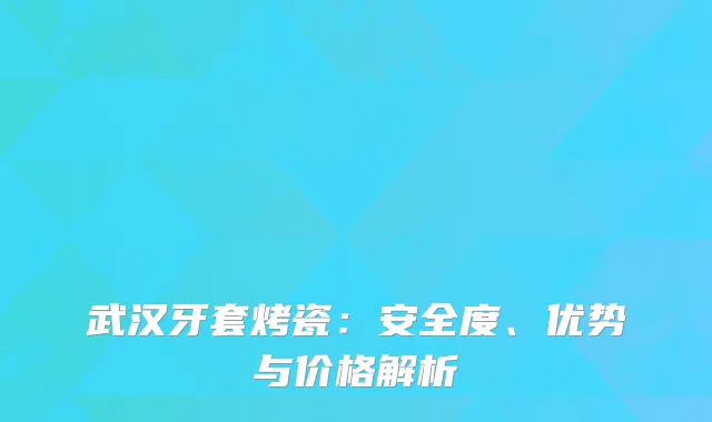 武汉牙套烤瓷：安全度、优势与价格解析