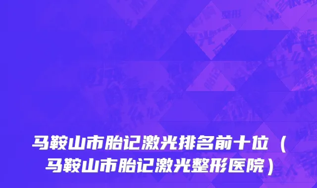 马鞍山市胎记激光排名前十位（马鞍山市胎记激光整形医院）