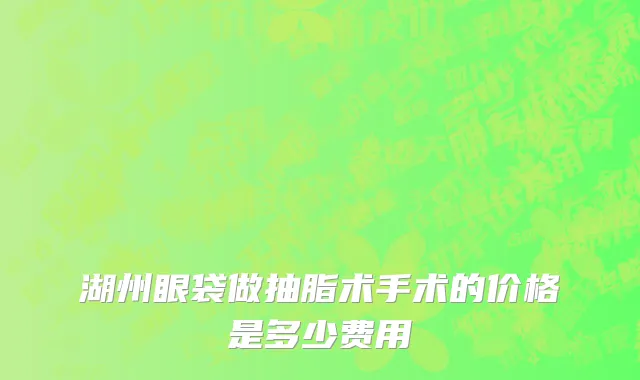 湖州眼袋做抽脂术手术的价格是多少费用