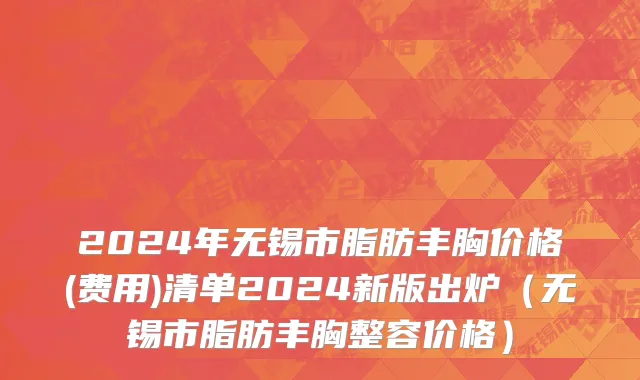 2024年无锡市脂肪丰胸价格(费用)清单2024新版出炉（无锡市脂肪丰胸整容价格）