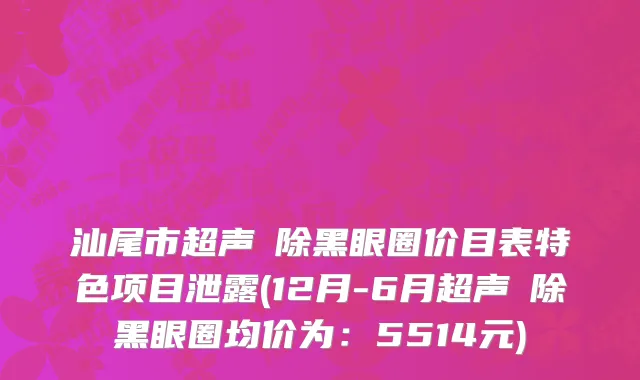汕尾市超声袪除黑眼圈价目表特色项目泄露(12月-6月超声袪除黑眼圈均价为：5514元)