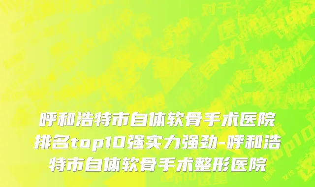 呼和浩特市自体软骨手术医院排名top10强实力强劲-呼和浩特市自体软骨手术整形医院