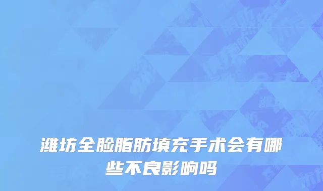 潍坊全脸脂肪填充手术会有哪些不良影响吗