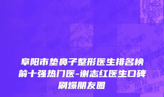 阜阳市垫鼻子整形医生排名榜前十强热门医-谢志红医生口碑刷爆朋友圈