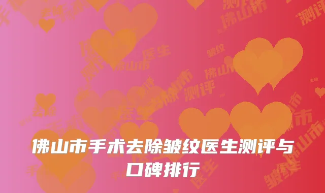 佛山市手术去除皱纹医生测评与口碑排行