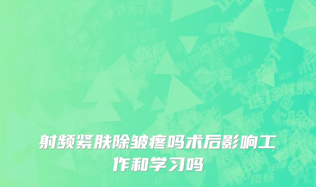 射频紧肤除皱疼吗术后影响工作和学习吗