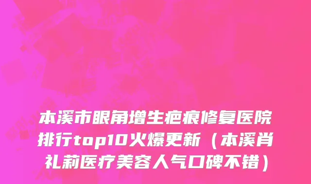 本溪市眼角增生疤痕修复医院排行top10火爆更新（本溪肖礼莉医疗美容人气口碑不错）