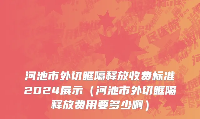 河池市外切眶隔释放收费标准2024展示（河池市外切眶隔释放费用要多少啊）