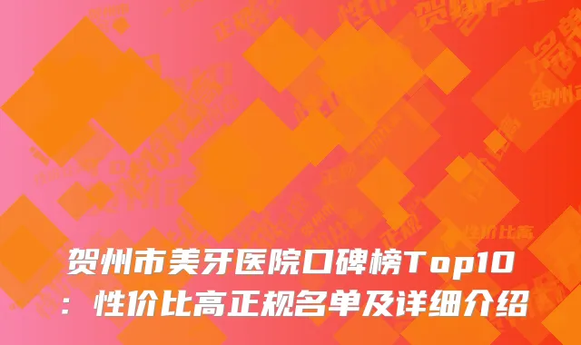贺州市美牙医院口碑榜Top10：性价比高正规名单及详细介绍