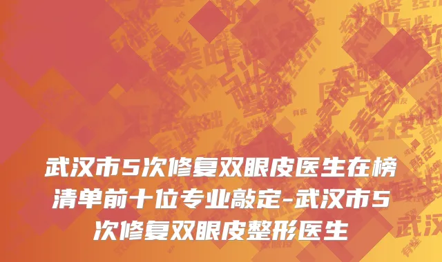 武汉市5次修复双眼皮医生在榜清单前十位专业敲定-武汉市5次修复双眼皮整形医生