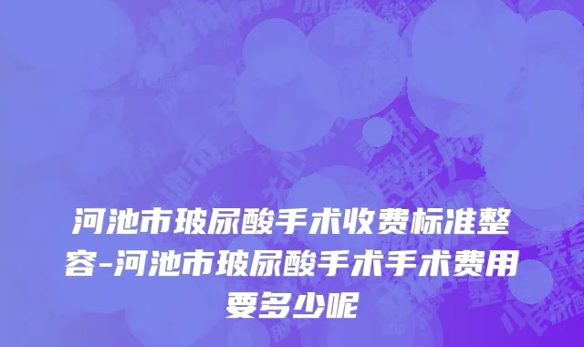 河池市玻尿酸手术收费标准整容-河池市玻尿酸手术手术费用要多少呢